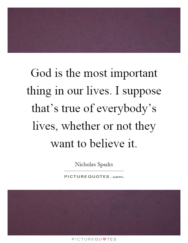 God is the most important thing in our lives. I suppose that's true of everybody's lives, whether or not they want to believe it Picture Quote #1