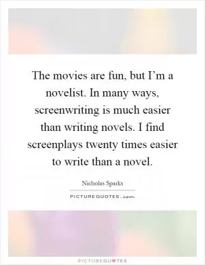 The movies are fun, but I’m a novelist. In many ways, screenwriting is much easier than writing novels. I find screenplays twenty times easier to write than a novel Picture Quote #1