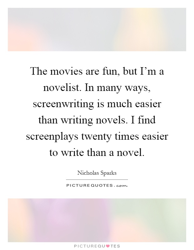 The movies are fun, but I'm a novelist. In many ways, screenwriting is much easier than writing novels. I find screenplays twenty times easier to write than a novel Picture Quote #1