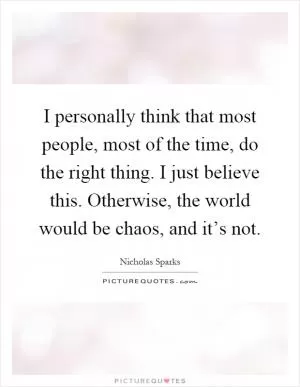 I personally think that most people, most of the time, do the right thing. I just believe this. Otherwise, the world would be chaos, and it’s not Picture Quote #1
