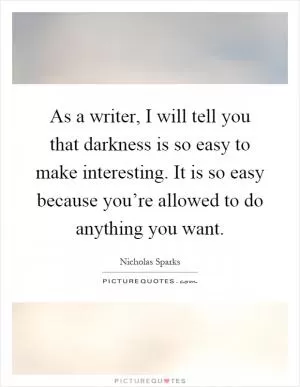 As a writer, I will tell you that darkness is so easy to make interesting. It is so easy because you’re allowed to do anything you want Picture Quote #1