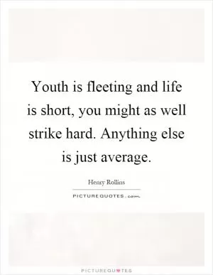 Youth is fleeting and life is short, you might as well strike hard. Anything else is just average Picture Quote #1