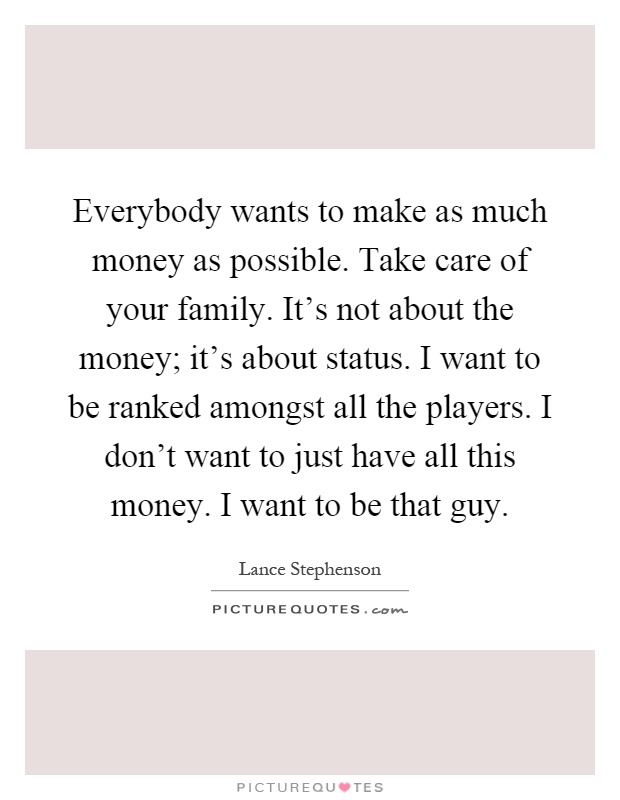 Everybody wants to make as much money as possible. Take care of your family. It's not about the money; it's about status. I want to be ranked amongst all the players. I don't want to just have all this money. I want to be that guy Picture Quote #1