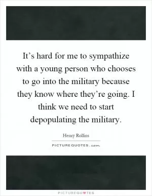 It’s hard for me to sympathize with a young person who chooses to go into the military because they know where they’re going. I think we need to start depopulating the military Picture Quote #1