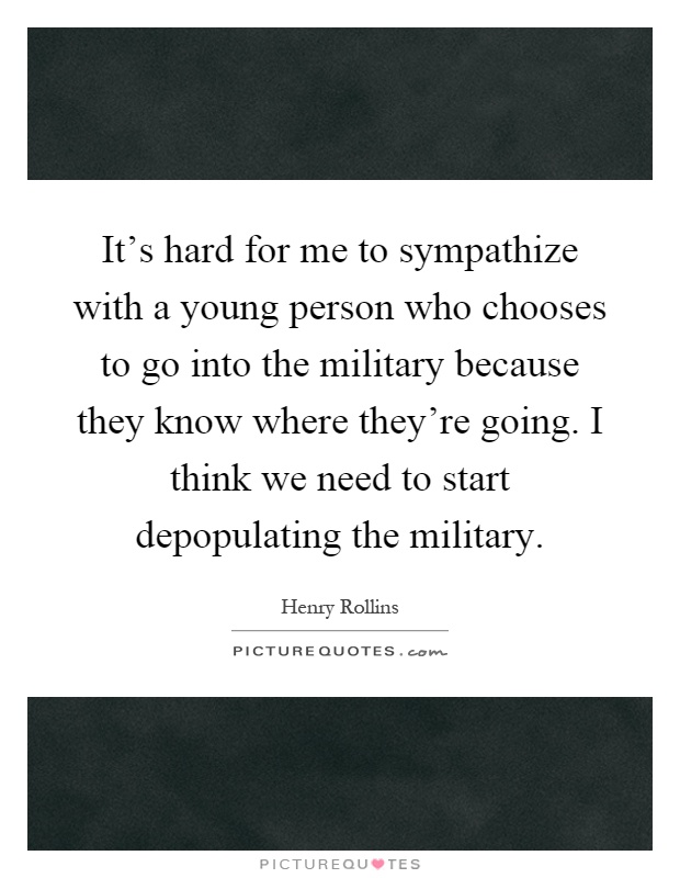 It's hard for me to sympathize with a young person who chooses to go into the military because they know where they're going. I think we need to start depopulating the military Picture Quote #1