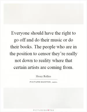 Everyone should have the right to go off and do their music or do their books. The people who are in the position to censor they’re really not down to reality where that certain artists are coming from Picture Quote #1