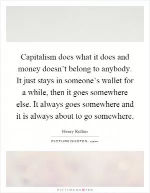Capitalism does what it does and money doesn’t belong to anybody. It just stays in someone’s wallet for a while, then it goes somewhere else. It always goes somewhere and it is always about to go somewhere Picture Quote #1