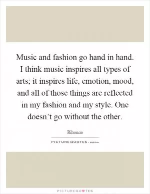 Music and fashion go hand in hand. I think music inspires all types of arts; it inspires life, emotion, mood, and all of those things are reflected in my fashion and my style. One doesn’t go without the other Picture Quote #1