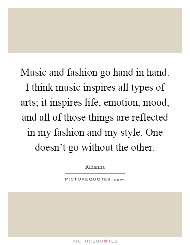 Music and fashion go hand in hand. I think music inspires all types of arts; it inspires life, emotion, mood, and all of those things are reflected in my fashion and my style. One doesn't go without the other Picture Quote #1