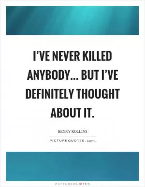 I’ve never killed anybody... but I’ve definitely thought about it Picture Quote #1