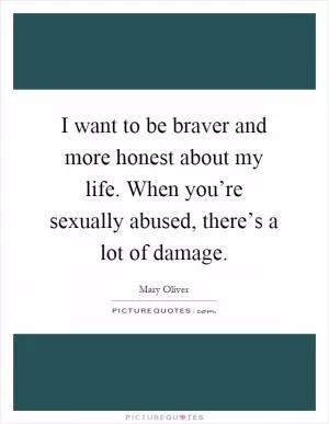 I want to be braver and more honest about my life. When you’re sexually abused, there’s a lot of damage Picture Quote #1