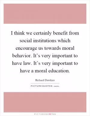 I think we certainly benefit from social institutions which encourage us towards moral behavior. It’s very important to have law. It’s very important to have a moral education Picture Quote #1