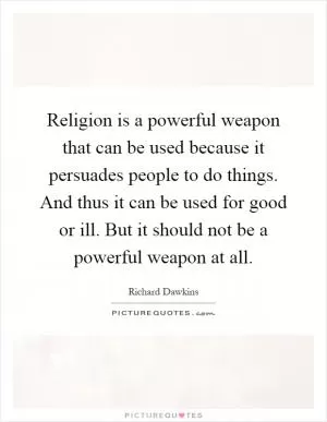 Religion is a powerful weapon that can be used because it persuades people to do things. And thus it can be used for good or ill. But it should not be a powerful weapon at all Picture Quote #1