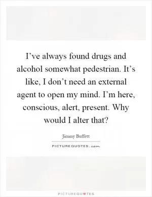 I’ve always found drugs and alcohol somewhat pedestrian. It’s like, I don’t need an external agent to open my mind. I’m here, conscious, alert, present. Why would I alter that? Picture Quote #1