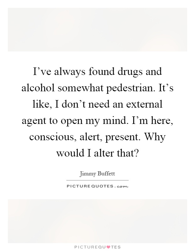 I've always found drugs and alcohol somewhat pedestrian. It's like, I don't need an external agent to open my mind. I'm here, conscious, alert, present. Why would I alter that? Picture Quote #1