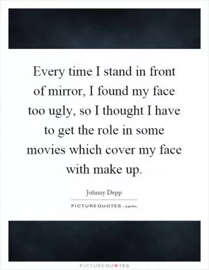 Every time I stand in front of mirror, I found my face too ugly, so I thought I have to get the role in some movies which cover my face with make up Picture Quote #1