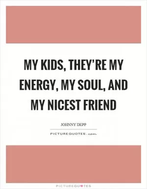 My kids, they’re my energy, my soul, and my nicest friend Picture Quote #1