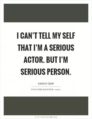 I can’t tell my self that I’m a serious actor. But I’m serious person Picture Quote #1