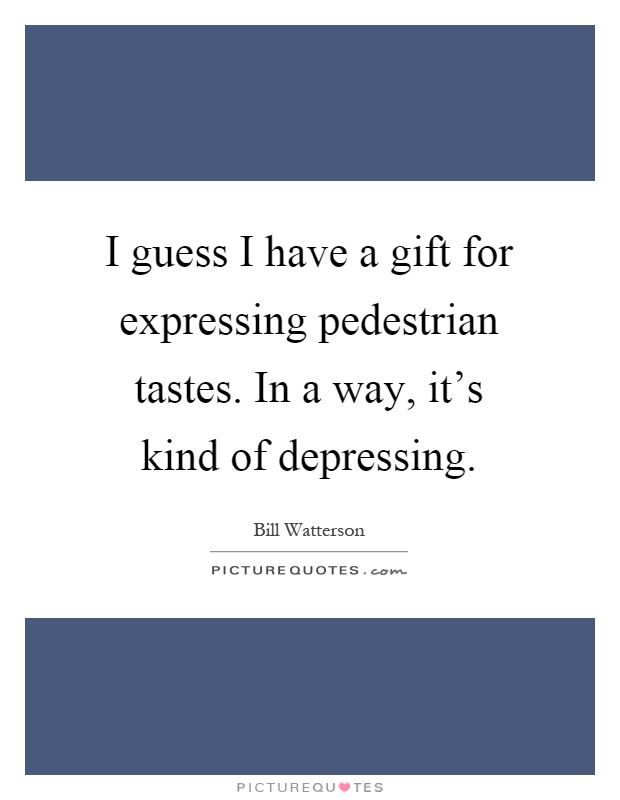 I guess I have a gift for expressing pedestrian tastes. In a way, it's kind of depressing Picture Quote #1