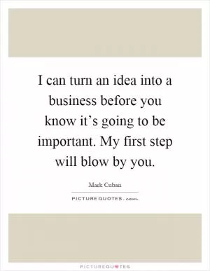 I can turn an idea into a business before you know it’s going to be important. My first step will blow by you Picture Quote #1