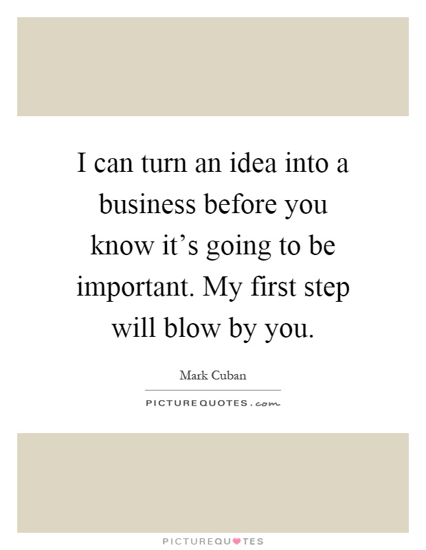 I can turn an idea into a business before you know it's going to be important. My first step will blow by you Picture Quote #1