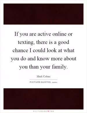 If you are active online or texting, there is a good chance I could look at what you do and know more about you than your family Picture Quote #1