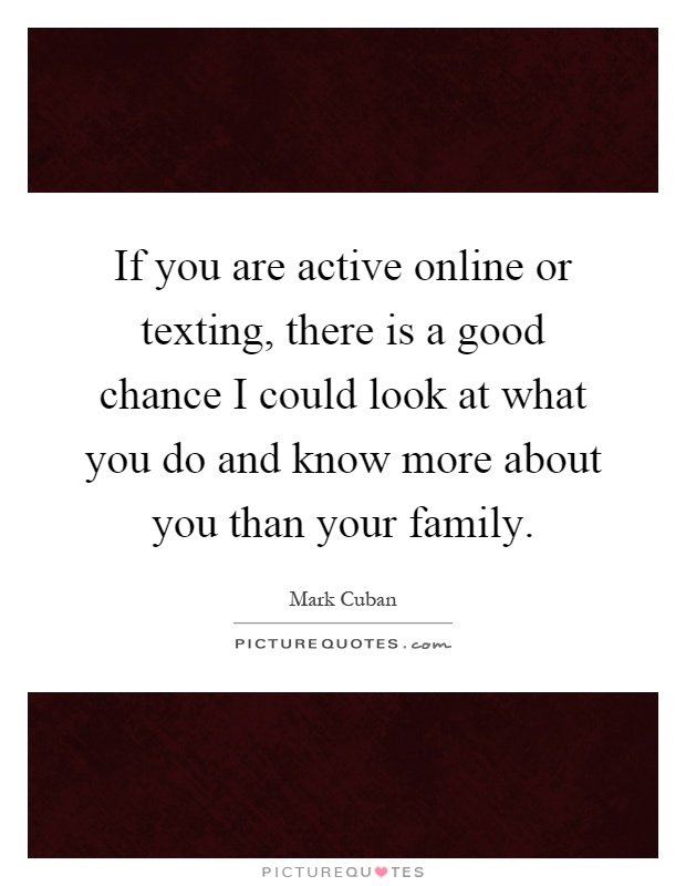 If you are active online or texting, there is a good chance I could look at what you do and know more about you than your family Picture Quote #1