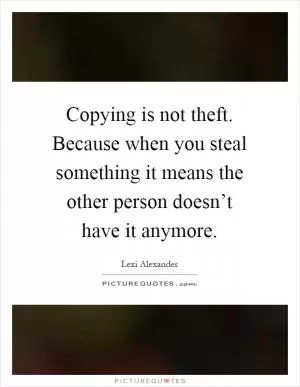 Copying is not theft. Because when you steal something it means the other person doesn’t have it anymore Picture Quote #1
