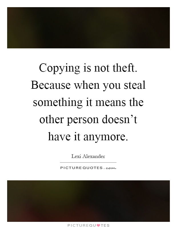 Copying is not theft. Because when you steal something it means the other person doesn't have it anymore Picture Quote #1