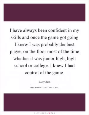 I have always been confident in my skills and once the game got going I knew I was probably the best player on the floor most of the time whether it was junior high, high school or college. I knew I had control of the game Picture Quote #1