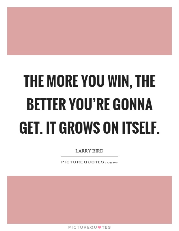 The more you win, the better you're gonna get. It grows on itself Picture Quote #1