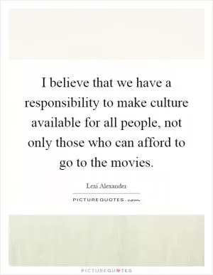 I believe that we have a responsibility to make culture available for all people, not only those who can afford to go to the movies Picture Quote #1