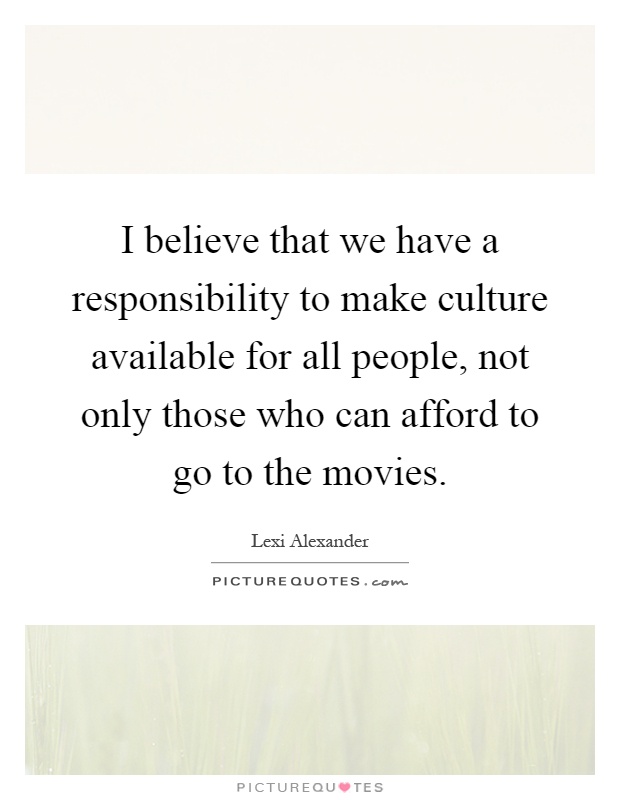I believe that we have a responsibility to make culture available for all people, not only those who can afford to go to the movies Picture Quote #1