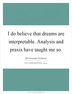 I do believe that dreams are interpretable. Analysis and praxis have taught me so Picture Quote #1