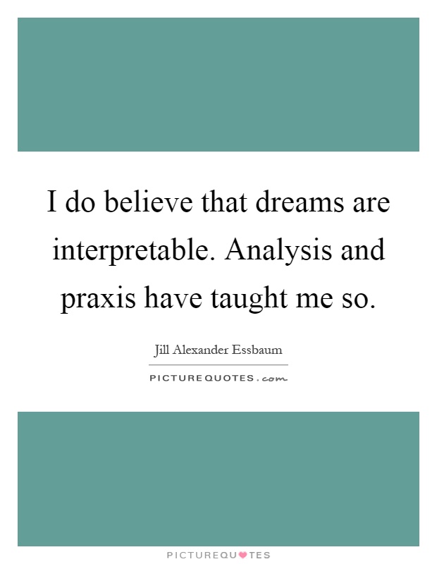 I do believe that dreams are interpretable. Analysis and praxis have taught me so Picture Quote #1