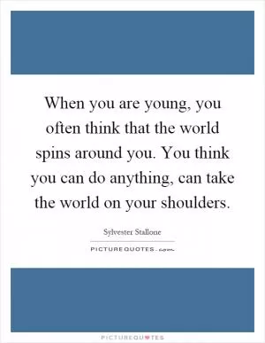 When you are young, you often think that the world spins around you. You think you can do anything, can take the world on your shoulders Picture Quote #1