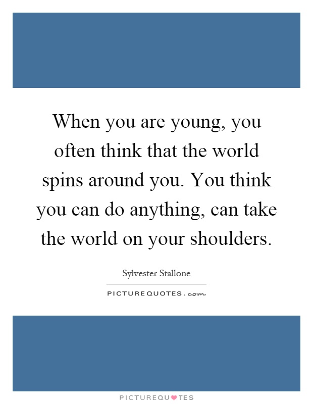 When you are young, you often think that the world spins around you. You think you can do anything, can take the world on your shoulders Picture Quote #1