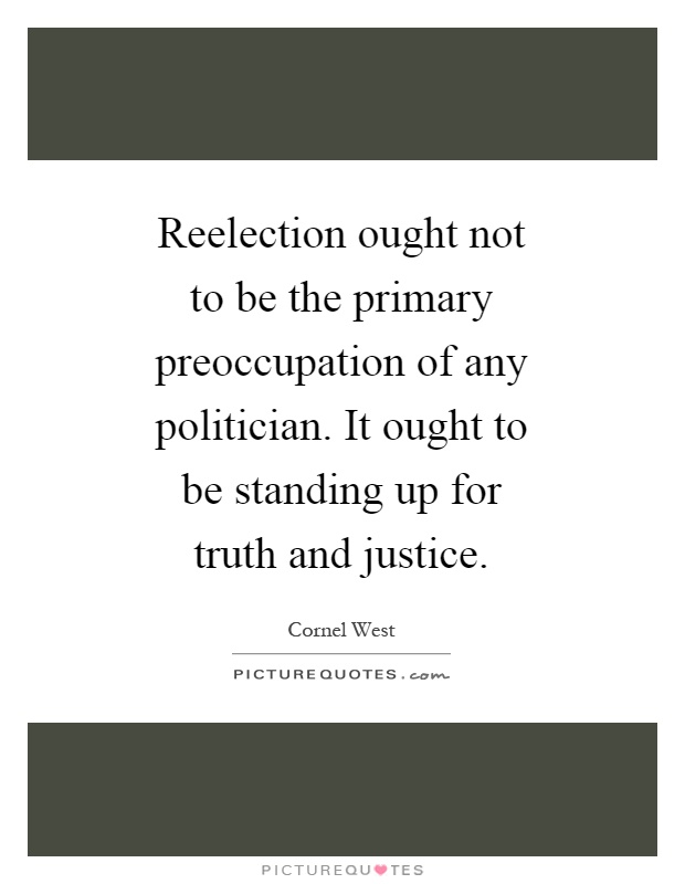 Reelection ought not to be the primary preoccupation of any politician. It ought to be standing up for truth and justice Picture Quote #1