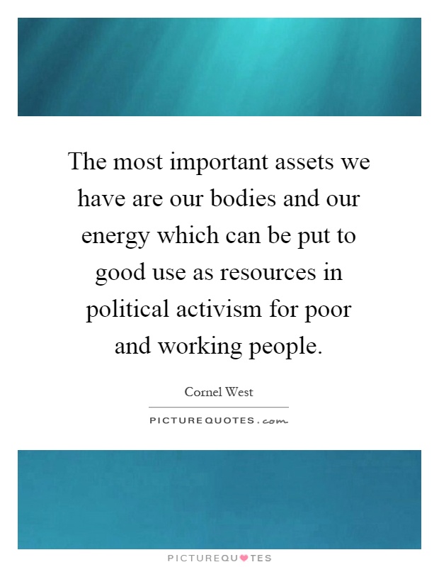 The most important assets we have are our bodies and our energy which can be put to good use as resources in political activism for poor and working people Picture Quote #1