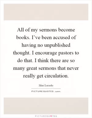 All of my sermons become books. I’ve been accused of having no unpublished thought. I encourage pastors to do that. I think there are so many great sermons that never really get circulation Picture Quote #1