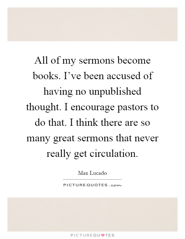 All of my sermons become books. I've been accused of having no unpublished thought. I encourage pastors to do that. I think there are so many great sermons that never really get circulation Picture Quote #1