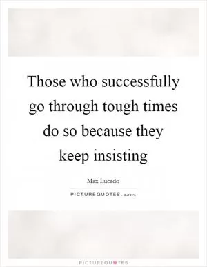 Those who successfully go through tough times do so because they keep insisting Picture Quote #1