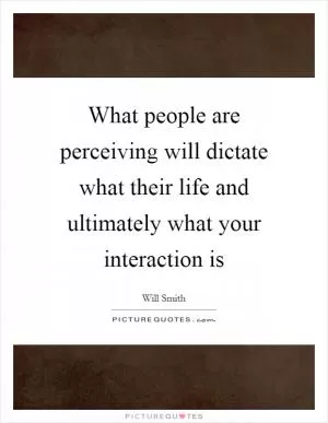 What people are perceiving will dictate what their life and ultimately what your interaction is Picture Quote #1