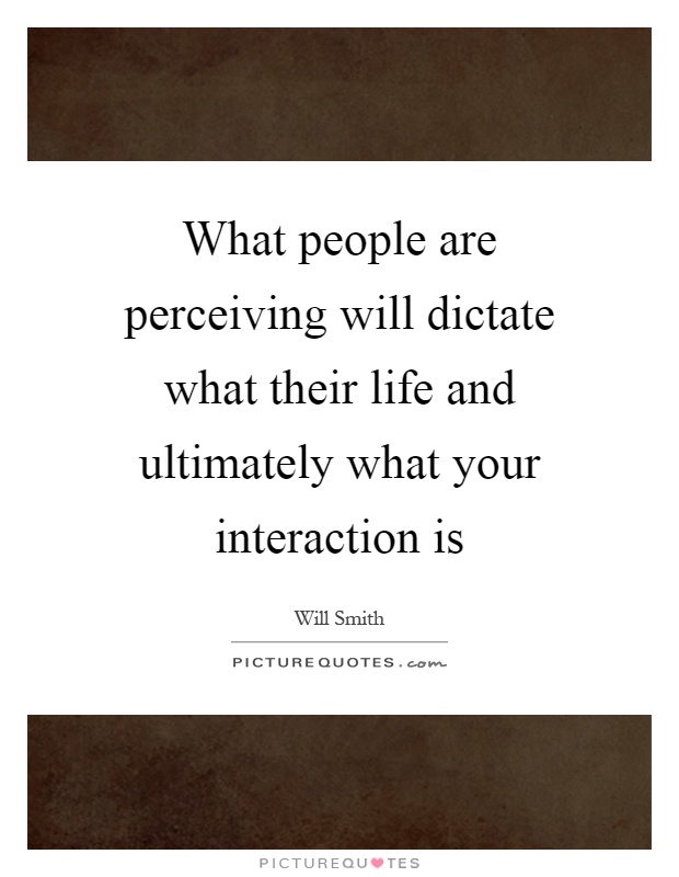 What people are perceiving will dictate what their life and ultimately what your interaction is Picture Quote #1