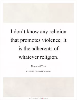 I don’t know any religion that promotes violence. It is the adherents of whatever religion Picture Quote #1
