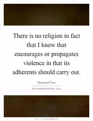 There is no religion in fact that I know that encourages or propagates violence in that its adherents should carry out Picture Quote #1