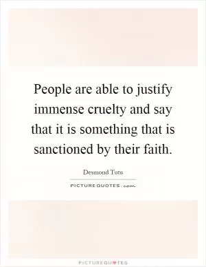 People are able to justify immense cruelty and say that it is something that is sanctioned by their faith Picture Quote #1