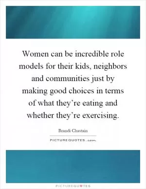 Women can be incredible role models for their kids, neighbors and communities just by making good choices in terms of what they’re eating and whether they’re exercising Picture Quote #1