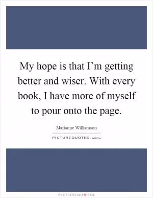 My hope is that I’m getting better and wiser. With every book, I have more of myself to pour onto the page Picture Quote #1