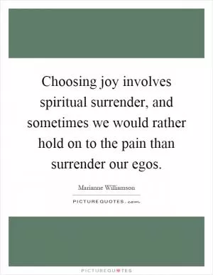 Choosing joy involves spiritual surrender, and sometimes we would rather hold on to the pain than surrender our egos Picture Quote #1